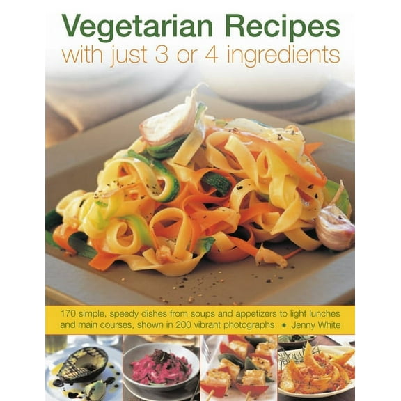 Vegetarian Recipes with Just 3 or 4 Ingredients : 170 simple, speedy dishes from soups and appetizers to light lunches and main courses, shown in 200 vibrant photographs (Paperback)