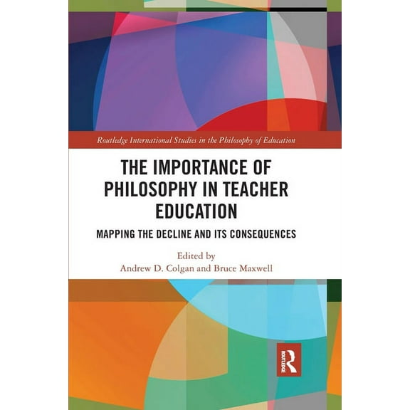Routledge International Studies in the P The Importance of Philosophy in Teacher Education: Mapping the Decline and its Consequences, (Paperback)