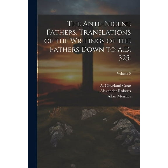 The Ante-Nicene Fathers. Translations of the Writings of the Fathers Down to A.D. 325.; Volume 5