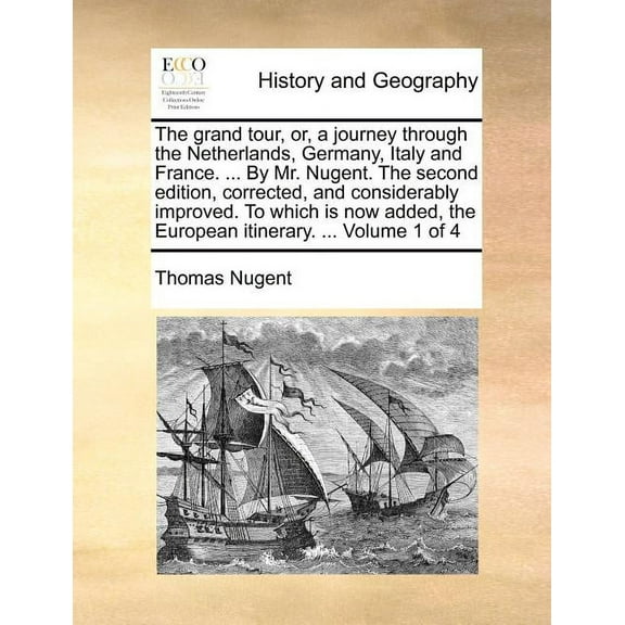 The Grand Tour, Or, a Journey Through the Netherlands, Germany, Italy and France. ... by Mr. Nugent. the Second Edition, Corrected, and Considerably Improved. to Which Is Now Added, the European Itine