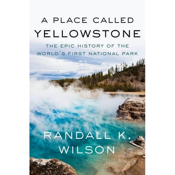 A Place Called Yellowstone: The Epic History of the World's First National Park, (Hardcover)