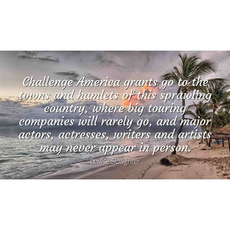 Louise Slaughter - Famous Quotes Laminated POSTER PRINT 24x20 - Challenge America grants go to the towns and hamlets of this sprawling country, where big touring companies will rarely go, and major