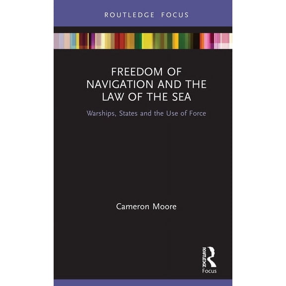 Routledge Research on the Law of the Sea Freedom of Navigation and the Law of the Sea: Warships, States and the Use of Force, (Hardcover)