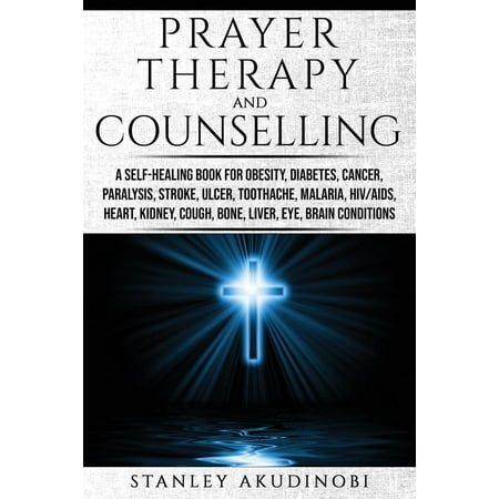 Prayer Therapy and Counselling: A Self-Healing Book for Obesity, Diabetes, Cancer, Paralysis, Stroke, Ulcer, Toothache, Malaria, HIV/AIDS, Heart, Kidney, Cough, Bone, Liver, Eye, Brain Conditions