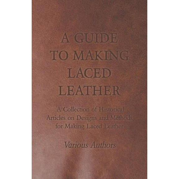 A Guide to Making Laced Leather - A Collection of Historical Articles on Designs and Methods for Making Laced Leather (Paperback)
