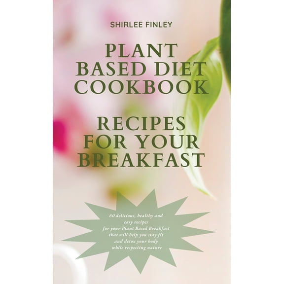 Plant Based Diet Plant Based Diet Cookbook - Recipes for Your Breakfast: 60 delicious, healthy and easy recipes for your Plant Based Brea, Book 2, (Hardcover)