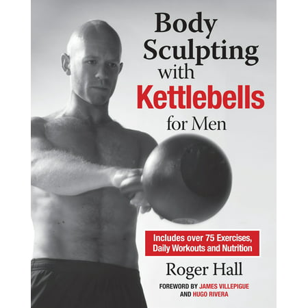 Body Sculpting with Kettlebells for Men : The Complete Strength and Conditioning Plan - Includes Over 75 Exercises plus Daily Workouts and Nutrition for Maximum (Best Body Sculpting Exercises)