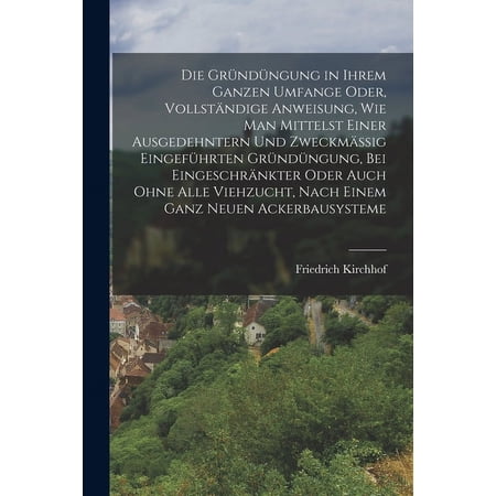 Die Gr&uuml;nd&uuml;ngung in ihrem ganzen Umfange oder vollst&auml;ndige Anweisung wie man mittelst einer ausgedehntern und zweckm&auml;ssig eingef&uuml;hrten Gr&uuml;nd&uuml;ngung bei eingeschr&auml;nkter oder auch ohne alle Viehzucht