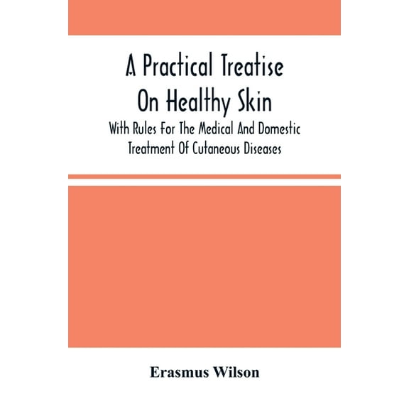A Practical Treatise On Healthy Skin: With Rules For The Medical And Domestic Treatment Of Cutaneous Diseases, (Paperback)