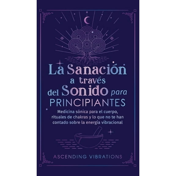 La sanación a través del sonido para principiantes: Medicina sónica para el cuerpo, rituales de chakras y lo que no te h, (Hardcover)