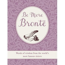 Be More Brontë: Words of Wisdom from the World's Most Famous Sisters, (Hardcover)