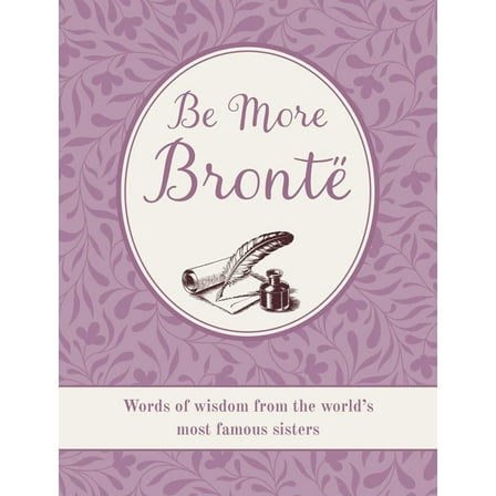 Be More Brontë: Words of Wisdom from the World's Most Famous Sisters, (Hardcover)