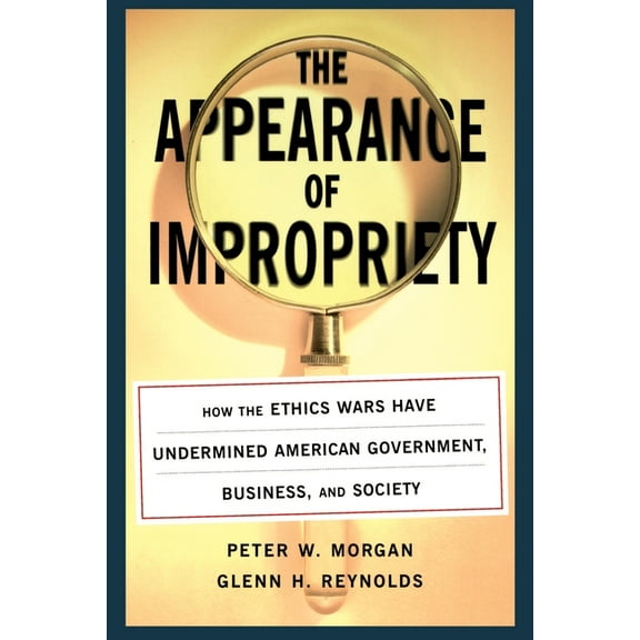 The Appearance of Impropriety: How the Ethics Wars Have Undermined American Government, Business, and Society, (Paperback)