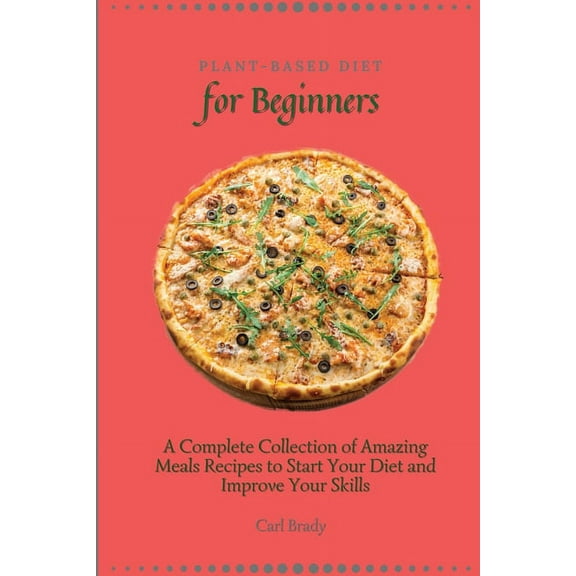 Plant-Based Diet for Beginners: A Complete Collection of Amazing Meals Recipes to Start Your Diet and Improve Your Skill, (Paperback)