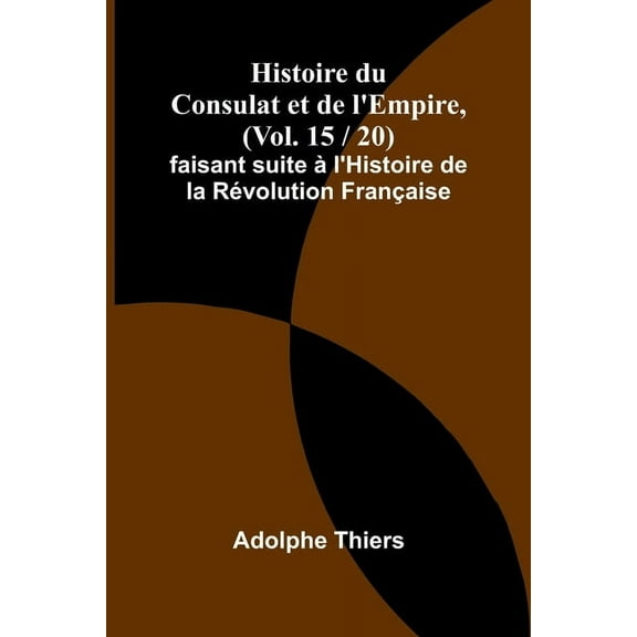 Histoire du Consulat et de l'Empire, (Vol. 15 / 20); faisant suite àl'Histoire de la Révolution Française, (Paperback)