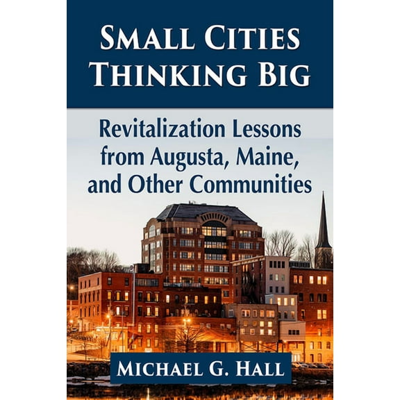 Small Cities Thinking Big: Revitalization Lessons from Augusta, Maine, and Other Communities, (Paperback)