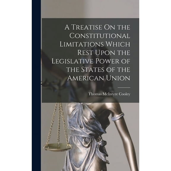 A Treatise On the Constitutional Limitations Which Rest Upon the Legislative Power of the States of the American Union (Hardcover)