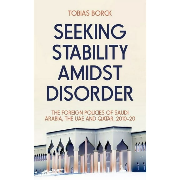 Seeking Stability Amidst Disorder: The Foreign Policies of Saudi Arabia, the Uae and Qatar, 2010-20, (Hardcover)