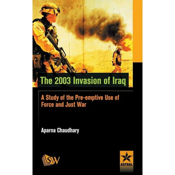 The 2003 Invasion of Iraq: A Study of the Pre-emptive Use of Force and Just War, (Hardcover)