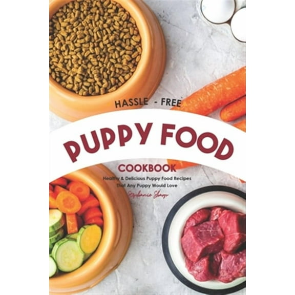 Hassle - Free Puppy Food Cookbook: Healthy & Delicious Puppy Food Recipes That Any Puppy Would Love