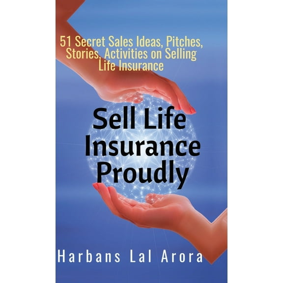 Sell Life Insurance Proudly: 51 Secret Sales Ideas, Pitches, Stories, Activities on Selling Life Insurance, (Hardcover)
