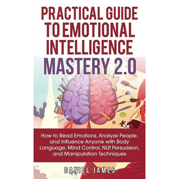 Practical Guide to Emotional Intelligence Mastery 2.0: How to Read Emotions, Analyze People, and Influence Anyone with B, (Paperback)