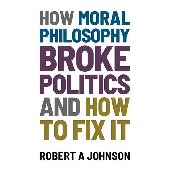 How Moral Philosophy Broke Politics: And How To Fix It (Paperback)