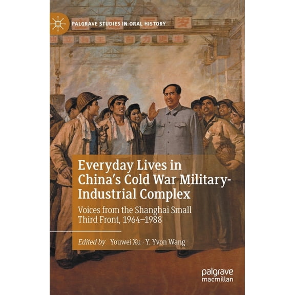 Palgrave Studies in Oral History Everyday Lives in China's Cold War Military-Industrial Complex: Voices from the Shanghai Small Third Front, 1964-1988, (Hardcover)