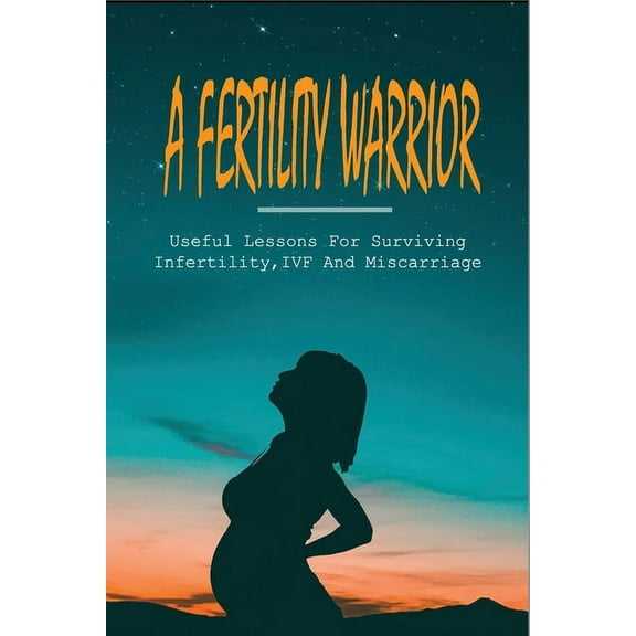 A Fertility Warrior : Useful Lessons For Surviving Infertility, IVF And Miscarriage: Miscarriage And Infant Loss (Paperback)
