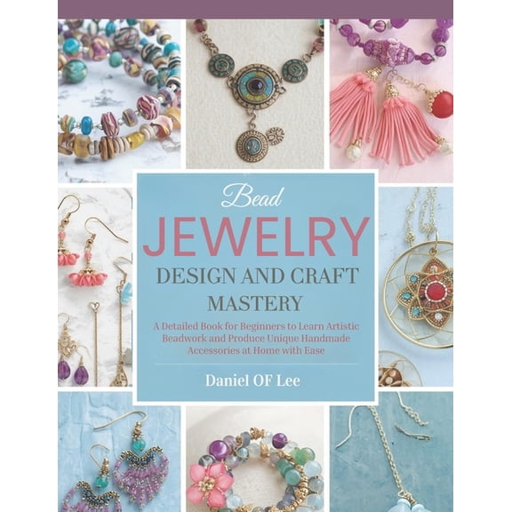 Bead Jewelry Design and Craft Mastery: A Detailed Book for Beginners to Learn Artistic Beadwork and Produce Unique Handm, (Paperback)
