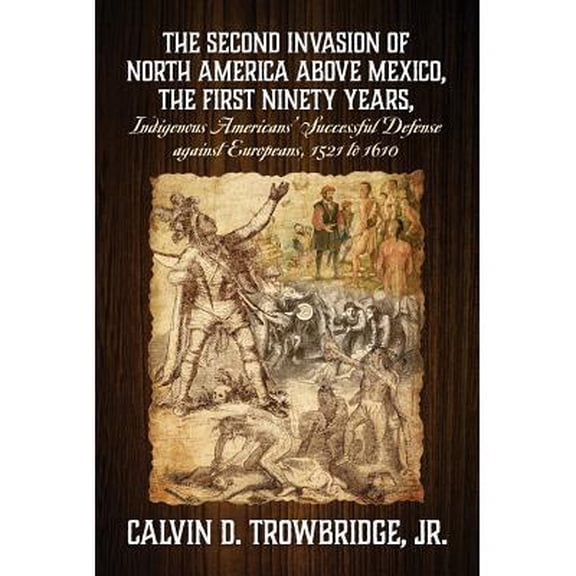 THE SECOND INVASION OF NORTH AMERICA ABOVE MEXICO, THE FIRST NINETY YEARS, Indigenous Americans' Successful Defense against Europeans, 1521 to 1610 (Paperback)
