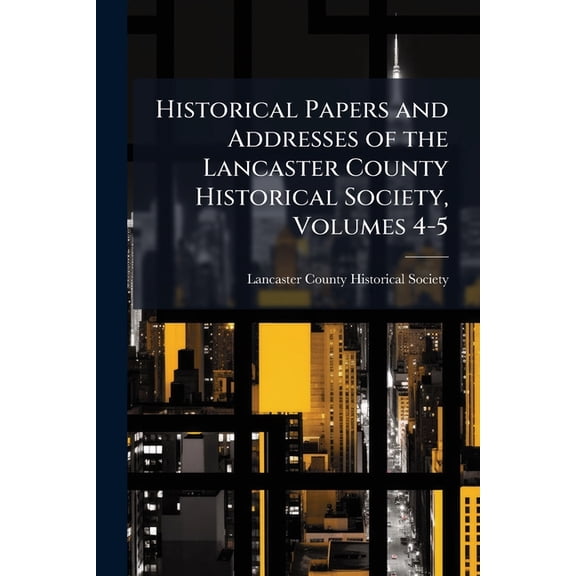 Historical Papers and Addresses of the Lancaster County Historical Society, Volumes 4-5 (Paperback)