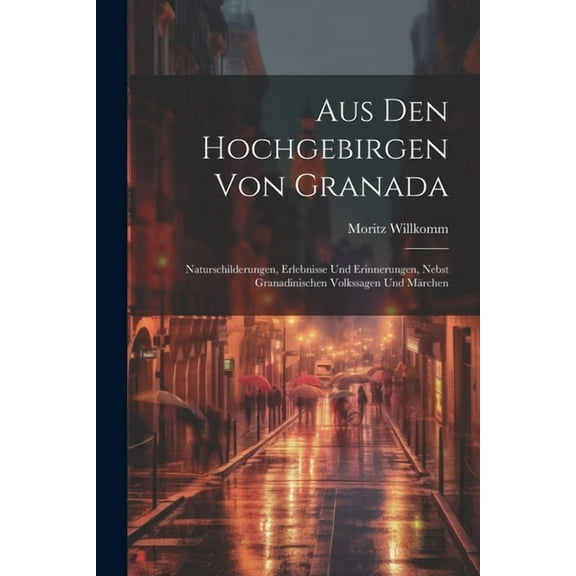 Aus Den Hochgebirgen Von Granada: Naturschilderungen, Erlebnisse Und Erinnerungen, Nebst Granadinischen Volkssagen Und Märchen (Paperback)