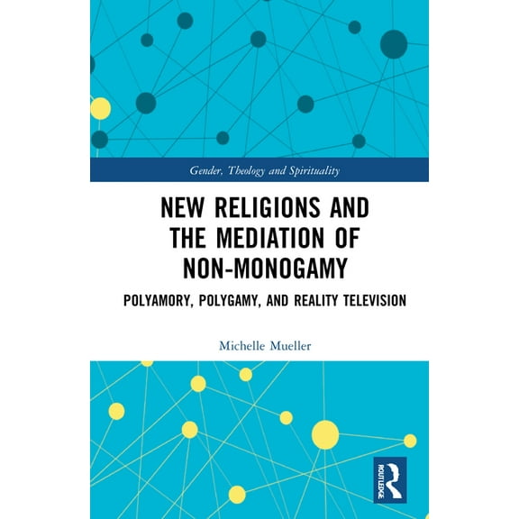 Gender, Theology and Spirituality New Religions and the Mediation of Non-Monogamy: Polyamory, Polygamy, and Reality Television, (Hardcover)
