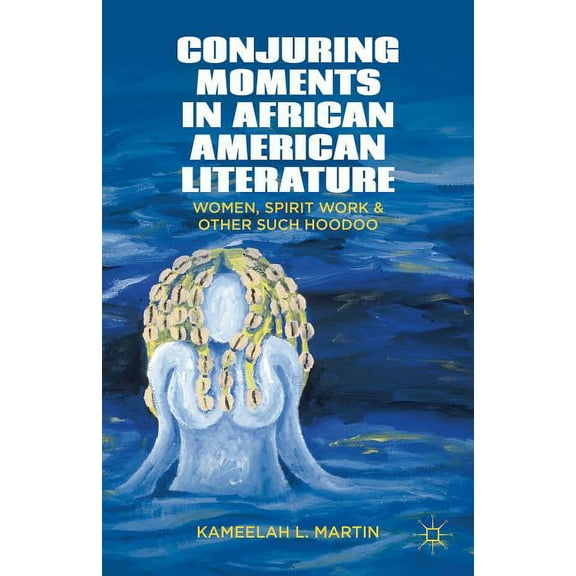 Conjuring Moments in African American Literature: Women, Spirit Work, and Other Such Hoodoo, (Hardcover)