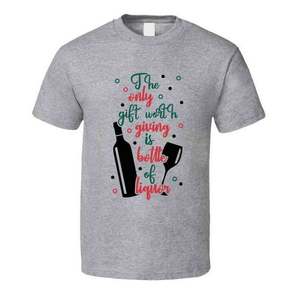 The Only Gift Worth Giving Is Bottle Of Liquor Tee Fun Christmas Tshirt Holiday T Shirt