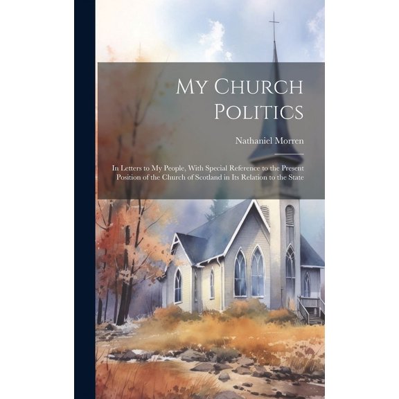 My Church Politics : In Letters to My People, With Special Reference to the Present Position of the Church of Scotland in Its Relation to the State (Hardcover)