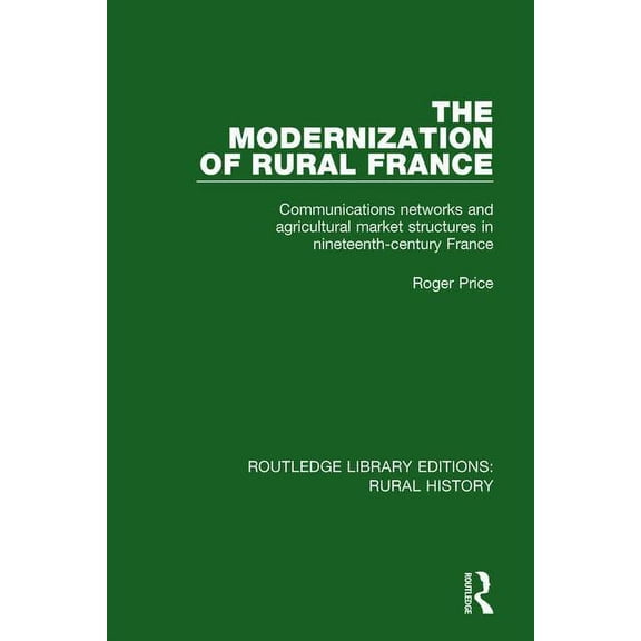Routledge Library Editions: Rural Histor The Modernization of Rural France: Communications Networks and Agricultural Market Structures in Nineteenth-Century Fran, (Paperback)
