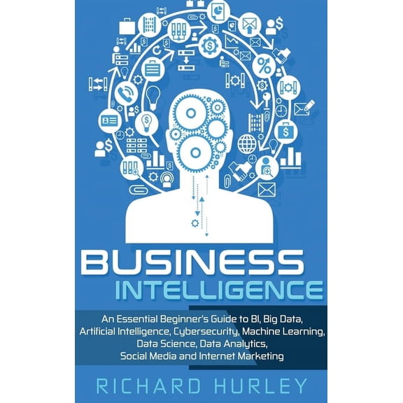 Business Intelligence: An Essential Beginner's Guide to BI, Big Data, Artificial Intelligence, Cybersecurity, Machine Le, (Hardcover)