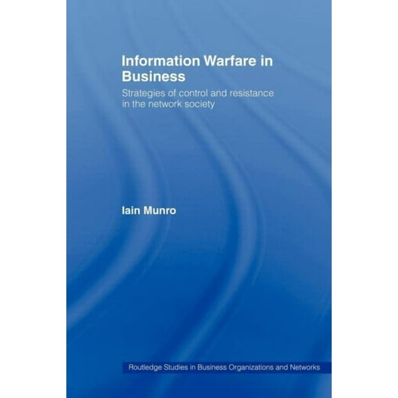 Routledge Studies in Business Organizati Information Warfare in Business: Strategies of Control and Resistance in the Network Society, (Paperback)