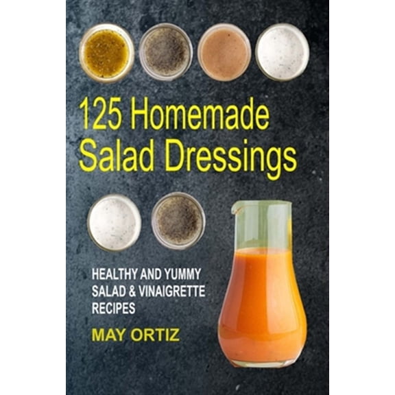 125 Homemade Salad Dressings: Healthy And Yummy Salad & Vinaigrette Recipes (Paperback) by May Ortiz