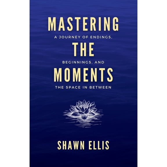 Mastering the Moments: A Journey of Endings, Beginnings, and the Space in Between, (Paperback)