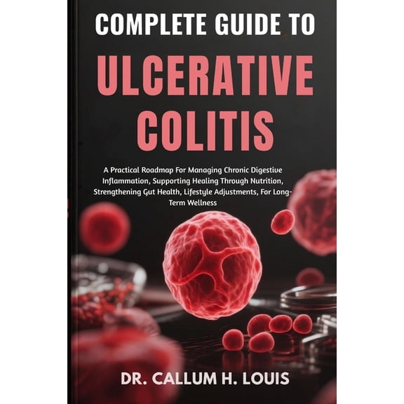 Complete Guide to Ulcerative Colitis: A Practical Roadmap For Managing Chronic Digestive Inflammation, Supporting Healin, (Paperback)