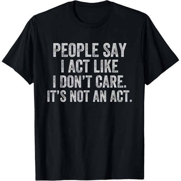 People Say I Act Like I Don't Care It's Not An Act Funny T-Shirt