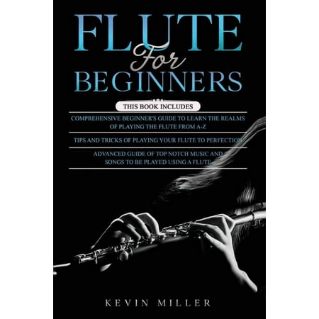Flute for Beginners : 3 in 1- Comprehensive Beginners Guide+ Tips and Tricks+ Advanced Guide of Top Notch Music and Songs to be Played Using a Flute (Paperback)