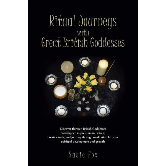 Ritual Journeys with Great British Goddesses: Discover Thirteen British Goddesses, Worshipped in Pre-Roman Britain, Crea, (Paperback)