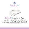 thumbnail image 4 of Dermal-K Vitamin K Cream 2 oz | Hydrating Cream with Antioxidants & Botanicals |Reduce the Appearance of Discoloration, Fine Lines & Wrinkles | Paraben-Free, 4 of 9