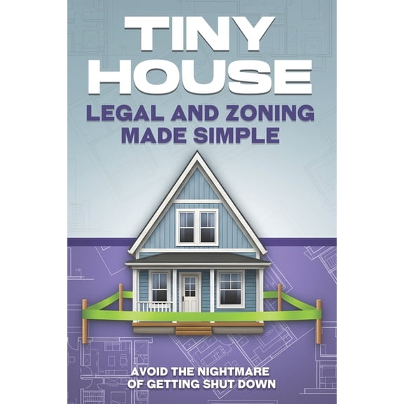 Tiny Home Tiny House Legal and Zoning Made Simple: Avoid the Nightmare of Getting Shut Down, (Paperback)
