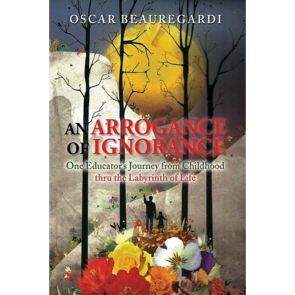 An Arrogance of Ignorance: One Educator's Journey from Childhood Thru the Labyrinth of Life, (Paperback)