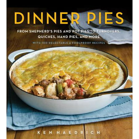 Dinner Pies : From Shepherd's Pies and Pot Pies to Tarts, Turnovers, Quiches, Hand Pies, and More, with 100 Delectable and Foolproof